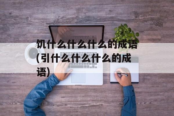 饥什么什么什么的成语(引什么什么什么的成语)-第1张图片-
