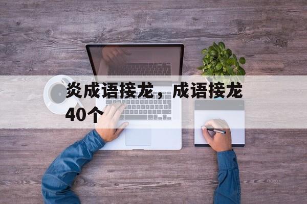 炎成语接龙，成语接龙40个-第1张图片-
