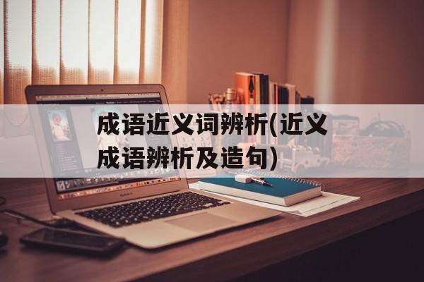 成语近义词辨析(近义成语辨析及造句)-第1张图片-