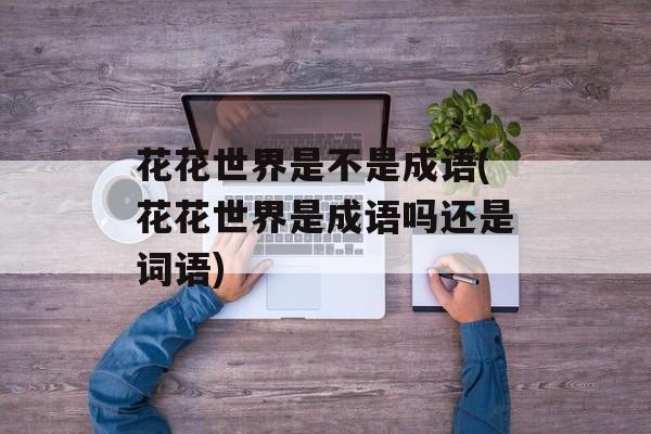 花花世界是不是成语(花花世界是成语吗还是词语)-第1张图片-