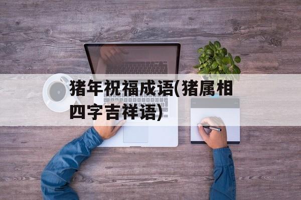 猪年祝福成语(猪属相四字吉祥语)-第1张图片-