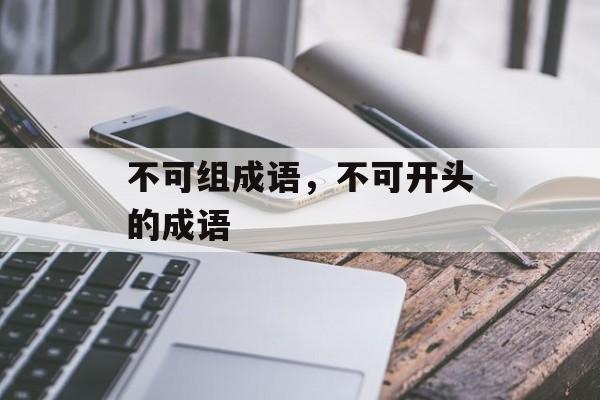 不可组成语，不可开头的成语-第1张图片-