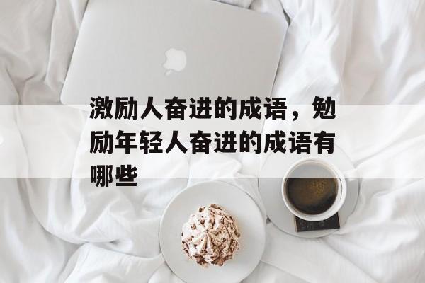 激励人奋进的成语，勉励年轻人奋进的成语有哪些-第1张图片-