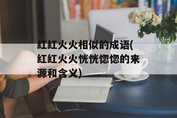 红红火火相似的成语(红红火火恍恍惚惚的来源和含义)-第1张图片-