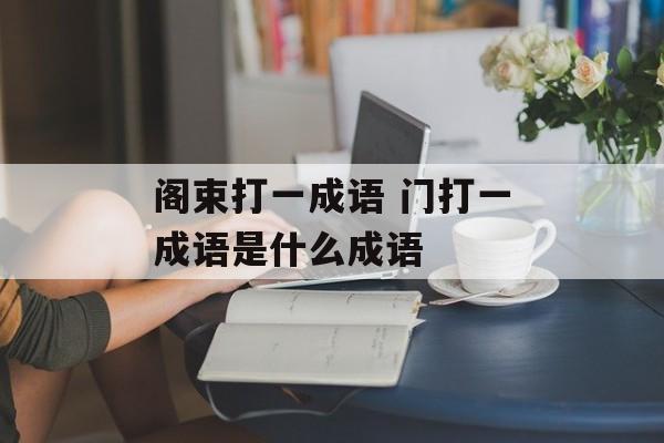 阁束打一成语 门打一成语是什么成语-第1张图片-