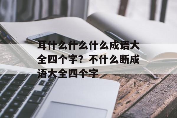 耳什么什么什么成语大全四个字？不什么断成语大全四个字-第1张图片-