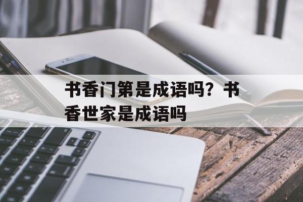 书香门第是成语吗？书香世家是成语吗-第1张图片-