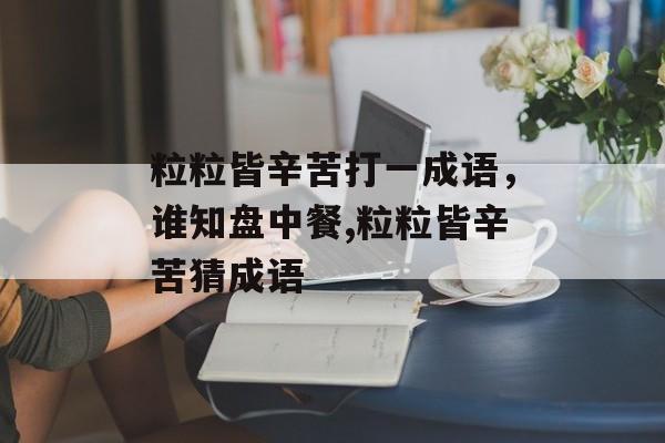 粒粒皆辛苦打一成语，谁知盘中餐,粒粒皆辛苦猜成语-第1张图片-