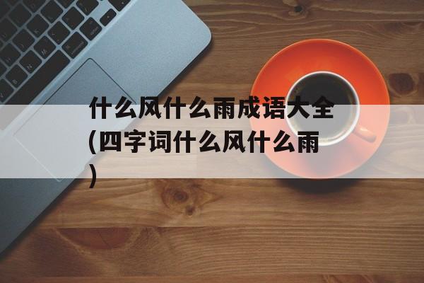 什么风什么雨成语大全(四字词什么风什么雨)-第1张图片-