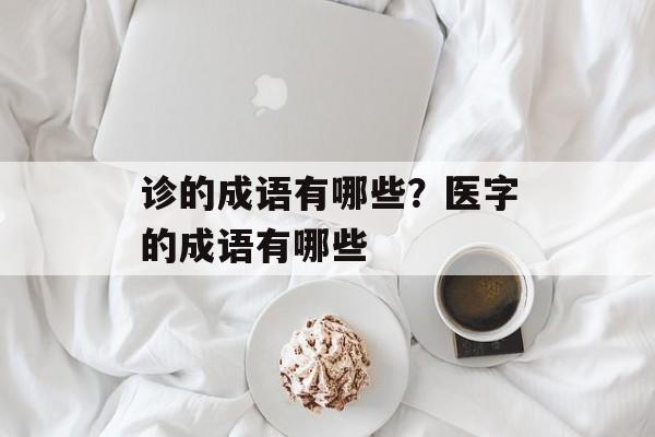 诊的成语有哪些？医字的成语有哪些-第1张图片-