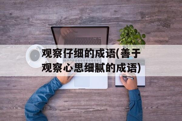 观察仔细的成语(善于观察心思细腻的成语)-第1张图片-