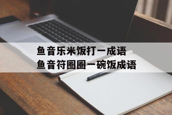 鱼音乐米饭打一成语 鱼音符圈圈一碗饭成语-第1张图片-