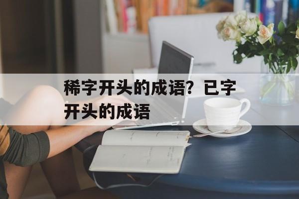 稀字开头的成语？已字开头的成语-第1张图片-
