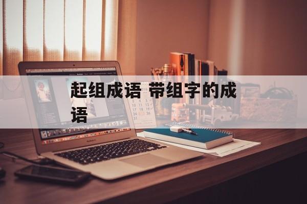 起组成语 带组字的成语-第1张图片-