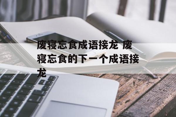 废寝忘食成语接龙 废寝忘食的下一个成语接龙-第1张图片-
