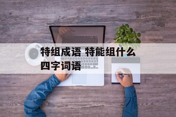 特组成语 特能组什么四字词语-第1张图片-