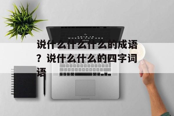 说什么什么什么的成语？说什么什么的四字词语-第1张图片-