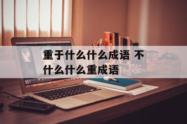 重于什么什么成语 不什么什么重成语-第1张图片-
