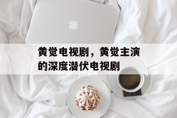 黄觉电视剧，黄觉主演的深度潜伏电视剧-第1张图片-