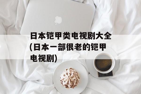 日本铠甲类电视剧大全(日本一部很老的铠甲电视剧)-第1张图片-