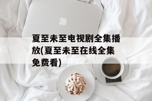 夏至未至电视剧全集播放(夏至未至在线全集免费看)-第1张图片-