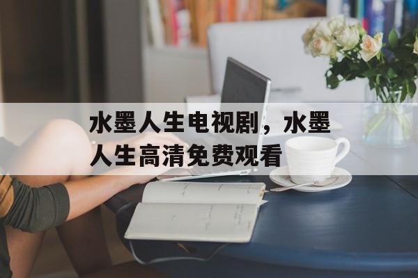 水墨人生电视剧，水墨人生高清免费观看-第1张图片-