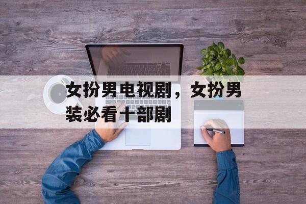 女扮男电视剧，女扮男装必看十部剧-第1张图片-