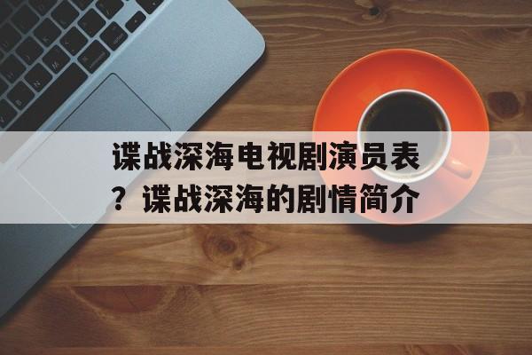 谍战深海电视剧演员表？谍战深海的剧情简介-第1张图片-