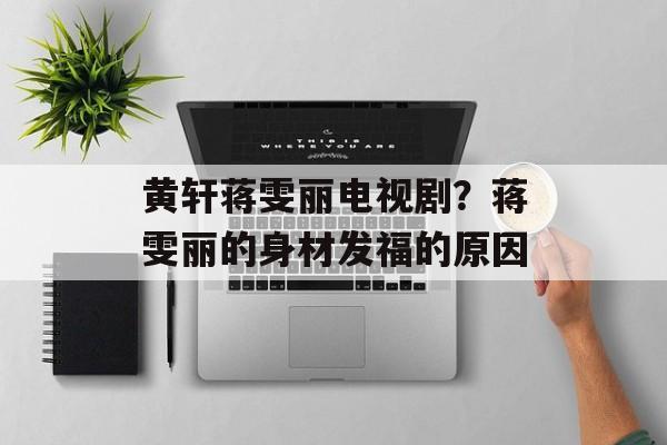 黄轩蒋雯丽电视剧？蒋雯丽的身材发福的原因-第1张图片-