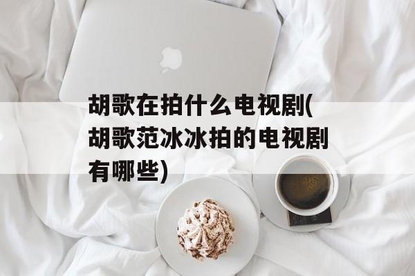 胡歌在拍什么电视剧(胡歌范冰冰拍的电视剧有哪些)-第1张图片-