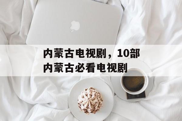 内蒙古电视剧，10部内蒙古必看电视剧-第1张图片-
