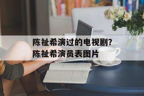 陈祉希演过的电视剧？陈祉希演员表图片-第1张图片-