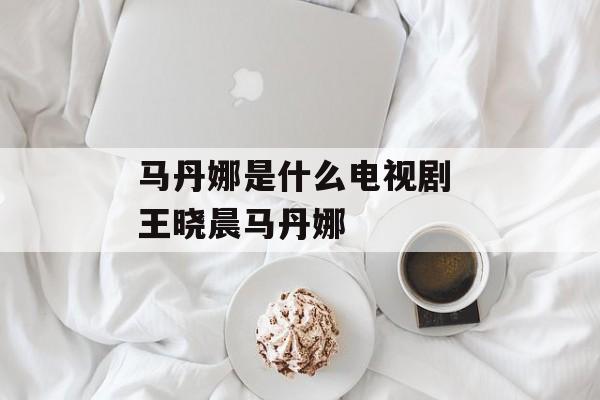 马丹娜是什么电视剧 王晓晨马丹娜-第1张图片-