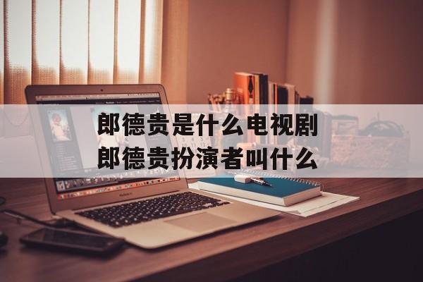 郎德贵是什么电视剧 郎德贵扮演者叫什么-第1张图片-