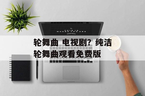 轮舞曲 电视剧？纯洁轮舞曲观看免费版-第1张图片-