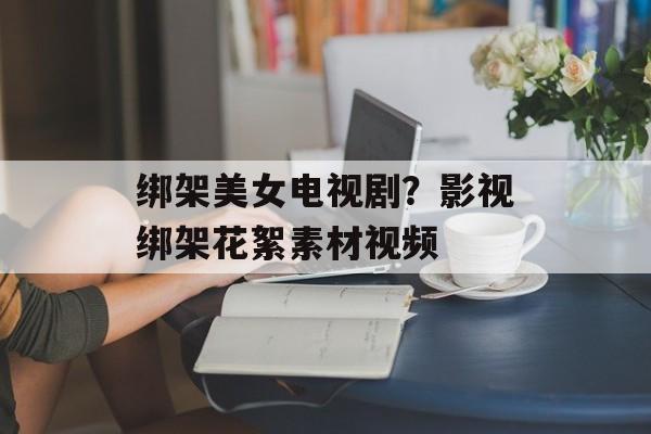 绑架美女电视剧？影视绑架花絮素材视频-第1张图片-