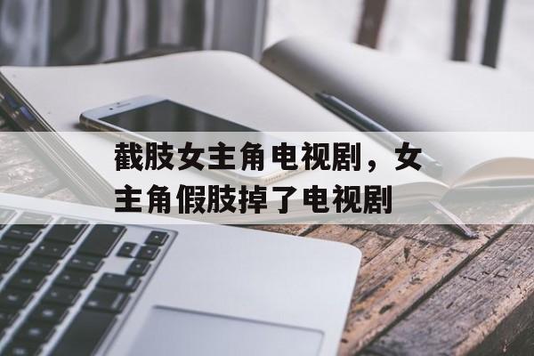 截肢女主角电视剧，女主角假肢掉了电视剧-第1张图片-