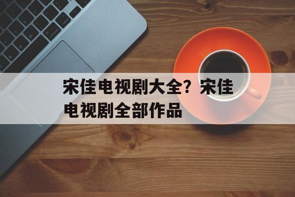 宋佳电视剧大全？宋佳电视剧全部作品-第1张图片-