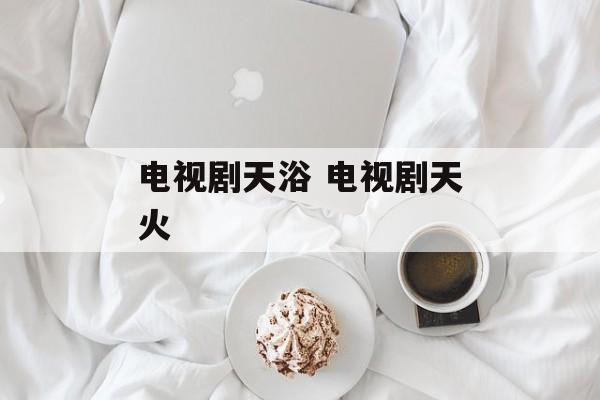 电视剧天浴 电视剧天火-第1张图片-
