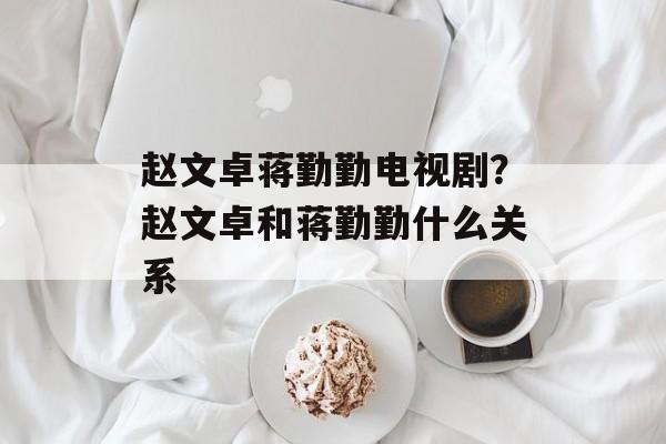 赵文卓蒋勤勤电视剧？赵文卓和蒋勤勤什么关系-第1张图片-