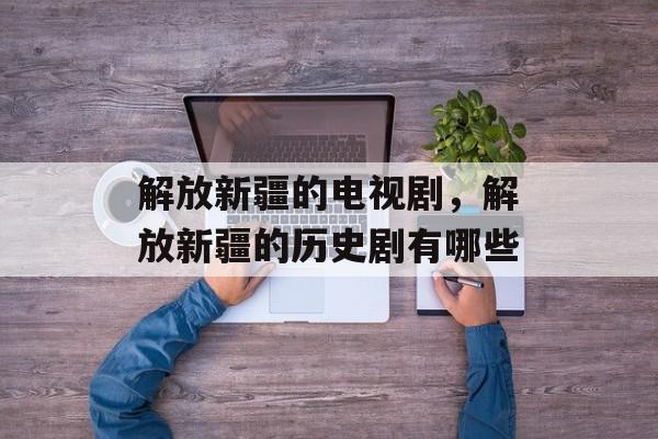 解放新疆的电视剧，解放新疆的历史剧有哪些-第1张图片-