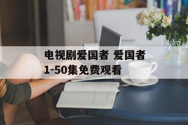 电视剧爱国者 爱国者1-50集免费观看-第1张图片-