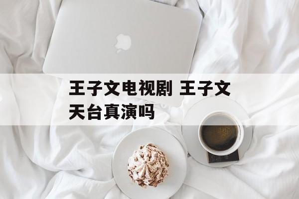 王子文电视剧 王子文天台真演吗-第1张图片-