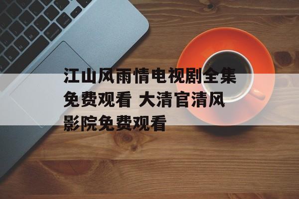 江山风雨情电视剧全集免费观看 大清官清风影院免费观看-第1张图片-