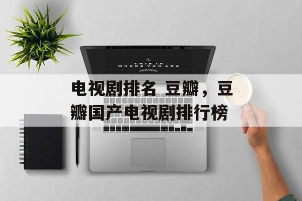 电视剧排名 豆瓣，豆瓣国产电视剧排行榜-第1张图片-