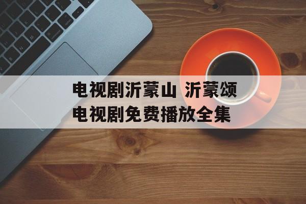 电视剧沂蒙山 沂蒙颂电视剧免费播放全集-第1张图片-