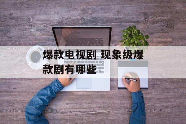 爆款电视剧 现象级爆款剧有哪些-第1张图片-