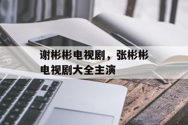谢彬彬电视剧，张彬彬电视剧大全主演-第1张图片-