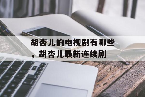 胡杏儿的电视剧有哪些，胡杏儿最新连续剧-第1张图片-