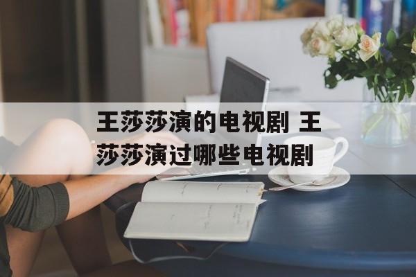 王莎莎演的电视剧 王莎莎演过哪些电视剧-第1张图片-